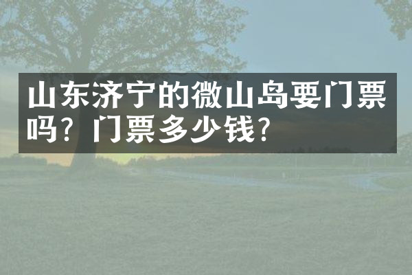 山东济宁的微山岛要门票吗？门票多少钱？