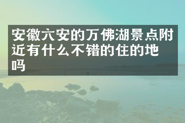 安徽六安的万佛湖景点附近有什么不错的住的地方吗