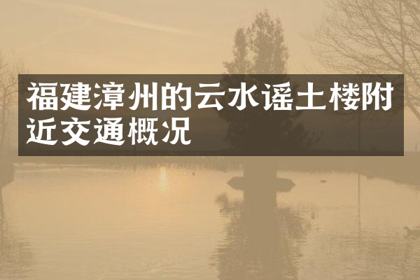 福建漳州的云水谣土楼附近交通概况