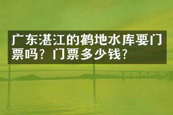 广东湛江的鹤地水库要门票吗？门票多少钱？