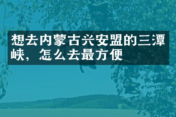 想去内蒙古兴安盟的三潭峡，怎么去最方便