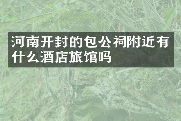 河南开封的包公祠附近有什么酒店旅馆吗