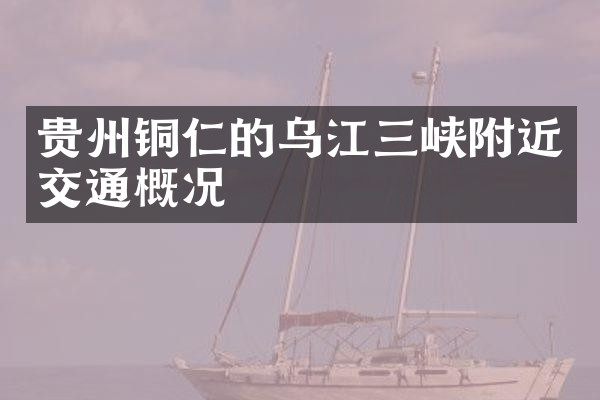 贵州铜仁的乌江三峡附近交通概况