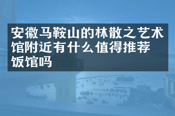 安徽马鞍山的林散之艺术馆附近有什么值得推荐的饭馆吗