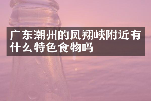 广东潮州的凤翔峡附近有什么特色食物吗