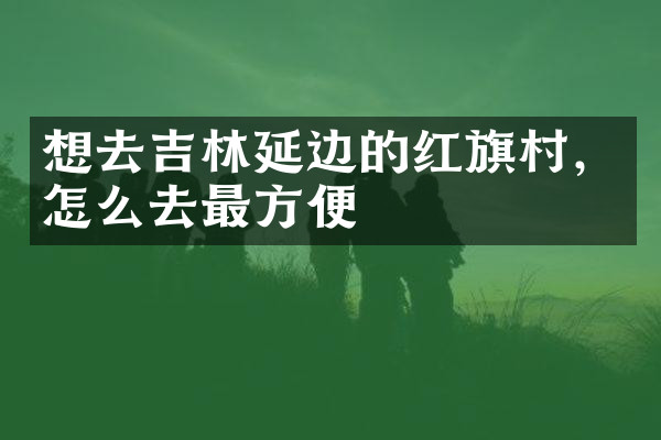 想去吉林延边的红旗村，怎么去最方便