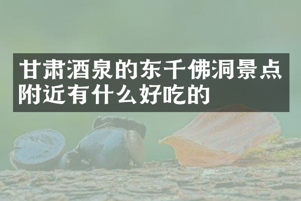 甘肃酒泉的东千佛洞景点附近有什么好吃的