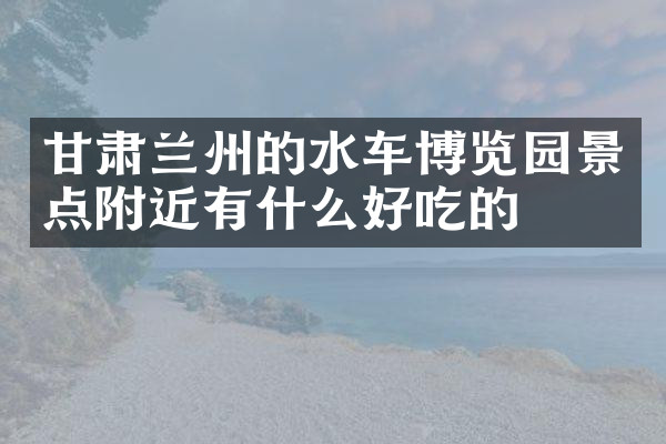 甘肃兰州的水车博览园景点附近有什么好吃的