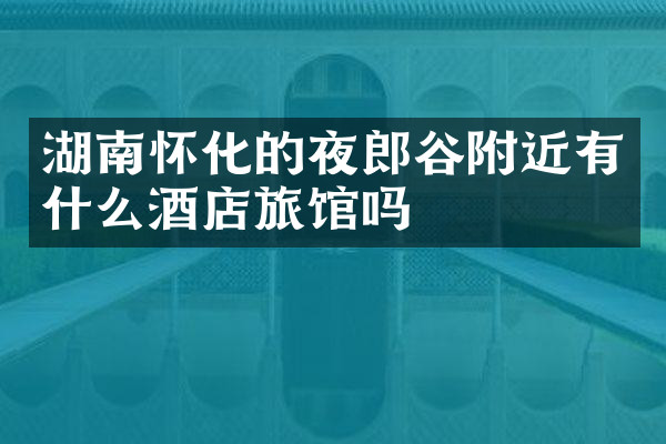湖南怀化的夜郎谷附近有什么酒店旅馆吗