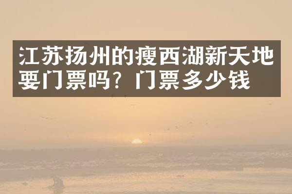 江苏扬州的瘦西湖新天地要门票吗？门票多少钱？