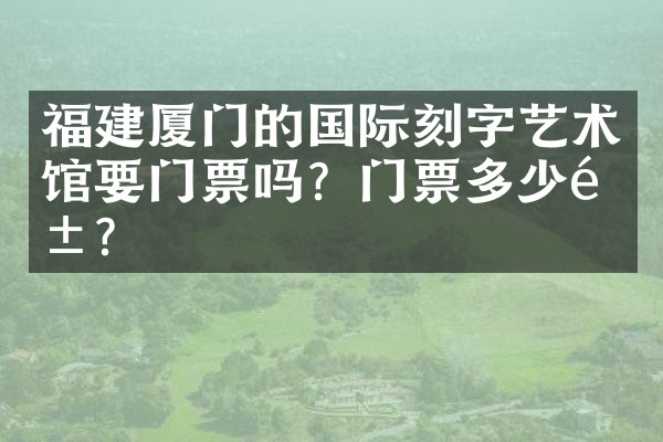 福建厦门的国际刻字艺术馆要门票吗？门票多少钱？