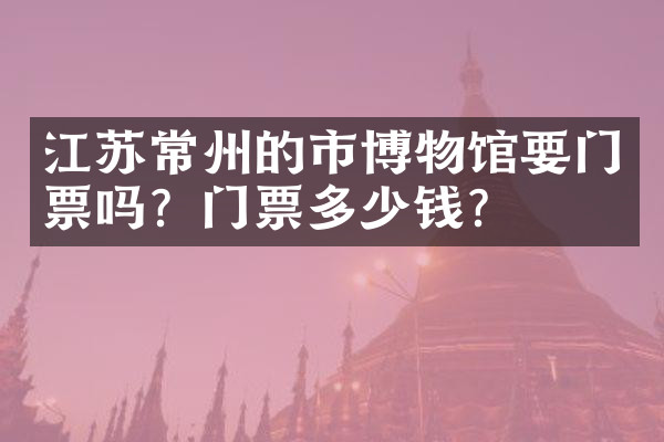 江苏常州的市博物馆要门票吗？门票多少钱？