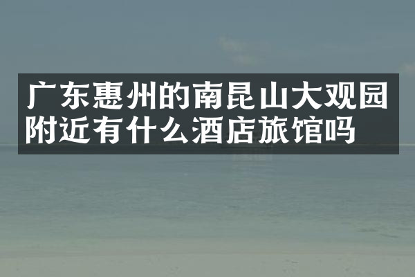 广东惠州的南昆山大观园附近有什么酒店旅馆吗
