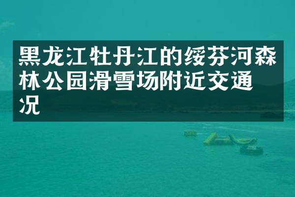 黑龙江牡丹江的绥芬河森林公园滑雪场附近交通概况