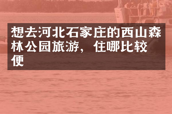 想去河北石家庄的西山森林公园旅游，住哪比较方便