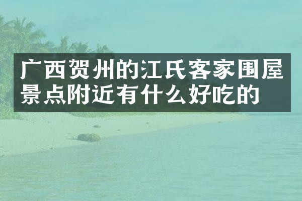 广西贺州的江氏客家围屋景点附近有什么好吃的