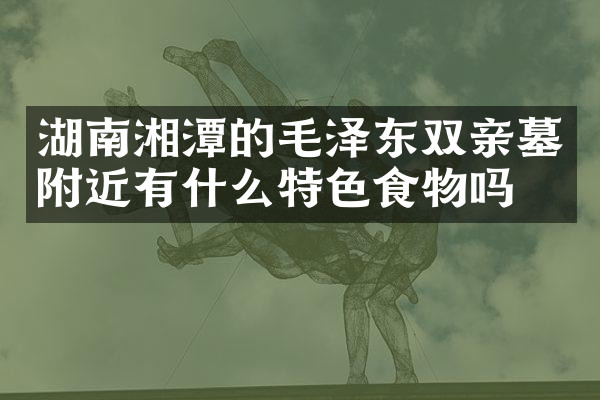 湖南湘潭的毛泽东双亲墓附近有什么特色食物吗