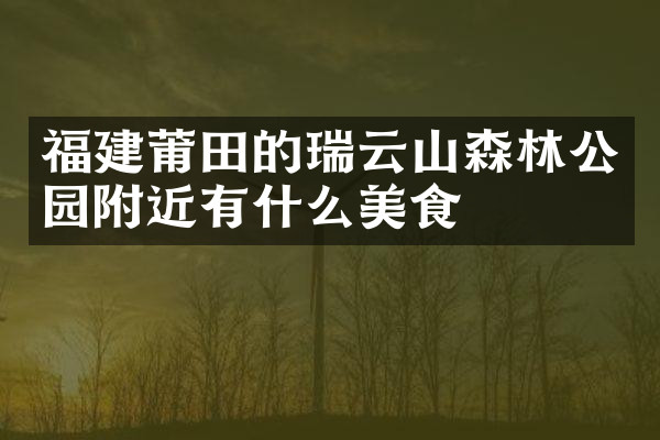 福建莆田的瑞云山森林公园附近有什么美食