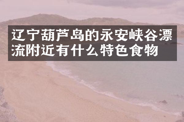 辽宁葫芦岛的永安峡谷漂流附近有什么特色食物吗