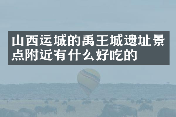 山西运城的禹王城遗址景点附近有什么好吃的