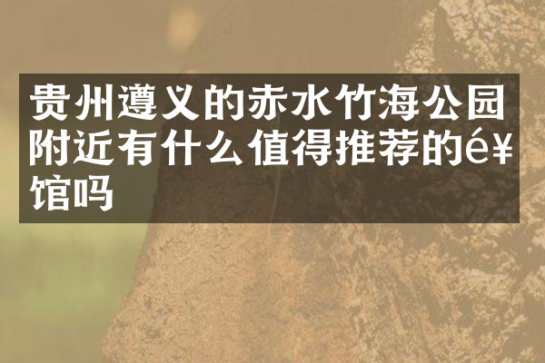 贵州遵义的赤水竹海公园附近有什么值得推荐的饭馆吗