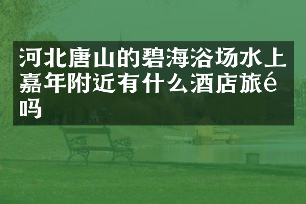 河北唐山的碧海浴场水上嘉年附近有什么酒店旅馆吗