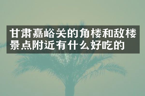 甘肃嘉峪关的角楼和敌楼景点附近有什么好吃的
