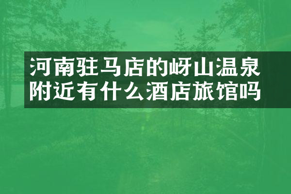 河南驻马店的嵖岈山温泉附近有什么酒店旅馆吗