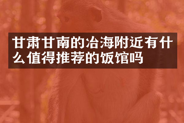 甘肃甘南的冶海附近有什么值得推荐的饭馆吗