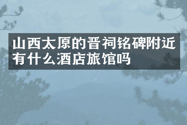 山西太原的晋祠铭碑附近有什么酒店旅馆吗