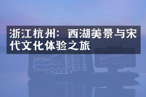 浙江杭州：西湖美景与宋代文化体验之旅