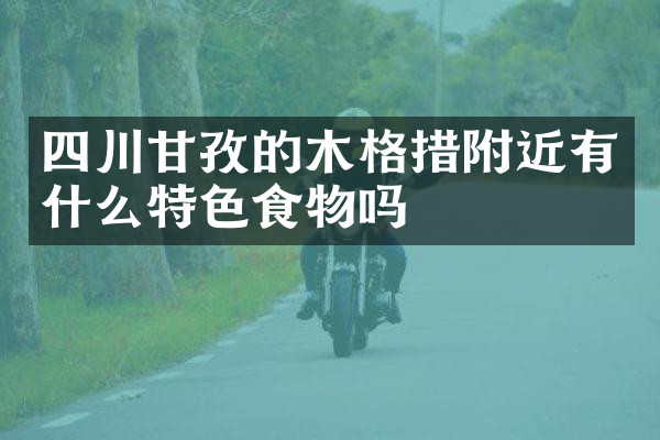 四川甘孜的木格措附近有什么特色食物吗
