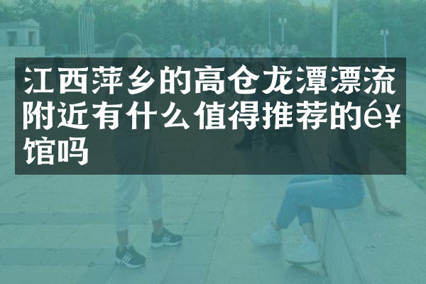 江西萍乡的高仓龙潭漂流附近有什么值得推荐的饭馆吗