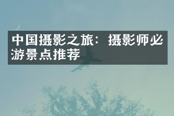中国摄影之旅：摄影师必游景点推荐