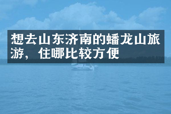 想去山东济南的蟠龙山旅游，住哪比较方便