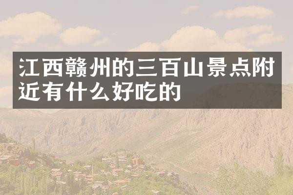 江西赣州的三百山景点附近有什么好吃的