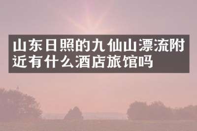 山东日照的九仙山漂流附近有什么酒店旅馆吗