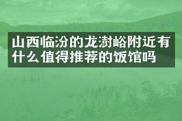 山西临汾的龙澍峪附近有什么值得推荐的饭馆吗