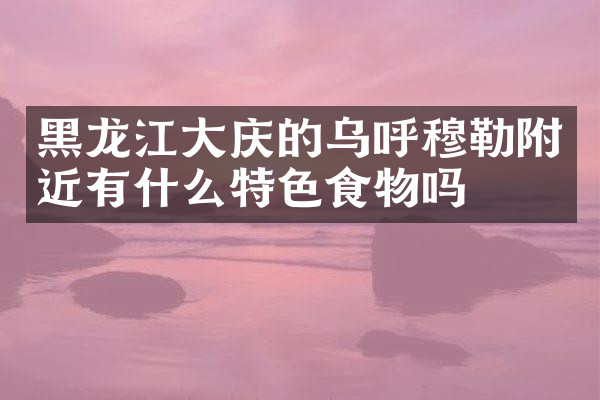 黑龙江大庆的乌呼穆勒附近有什么特色食物吗