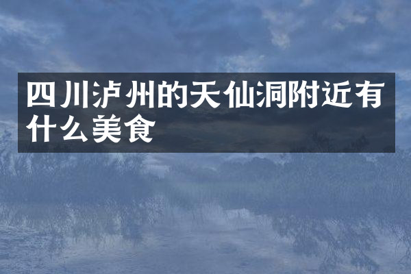 四川泸州的天仙洞附近有什么美食