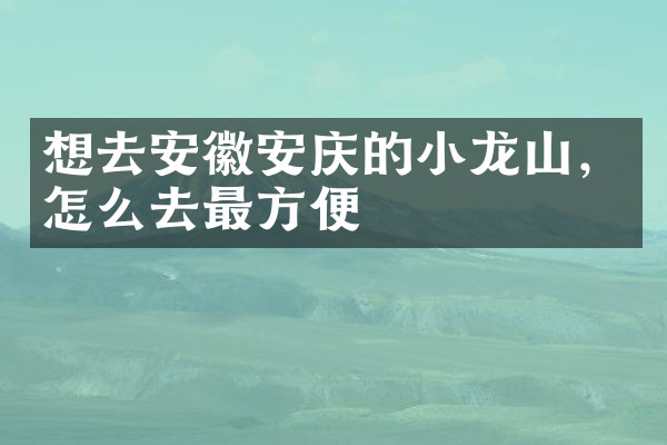 想去安徽安庆的小龙山，怎么去最方便