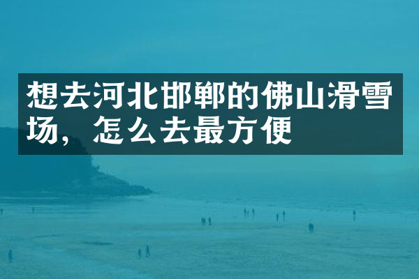 想去河北邯郸的佛山滑雪场，怎么去最方便