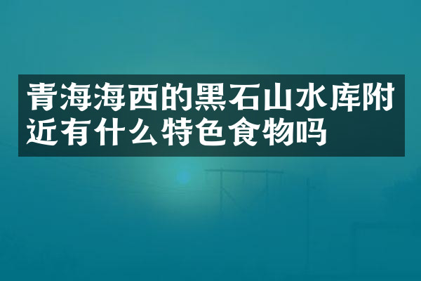 青海海西的黑石山水库附近有什么特色食物吗