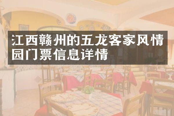 江西赣州的五龙客家风情园门票信息详情