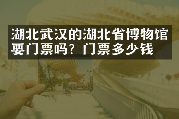 湖北武汉的湖北省博物馆要门票吗？门票多少钱？