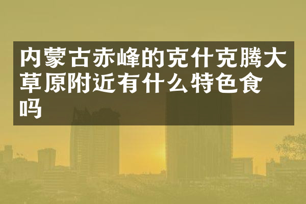 内蒙古赤峰的克什克腾大草原附近有什么特色食物吗