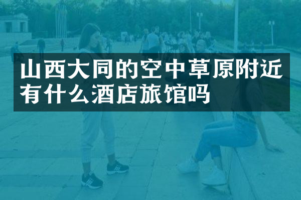 山西大同的空中草原附近有什么酒店旅馆吗