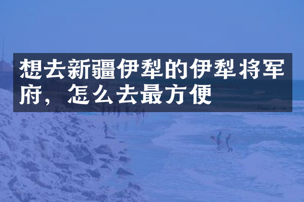 想去新疆伊犁的伊犁将军府，怎么去最方便