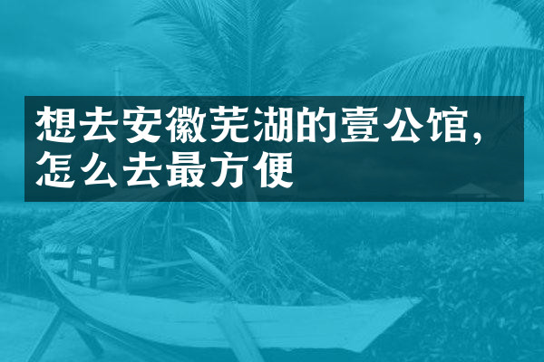 想去安徽芜湖的壹公馆，怎么去最方便