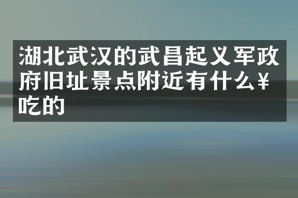 湖北武汉的武昌起义军政府旧址景点附近有什么好吃的